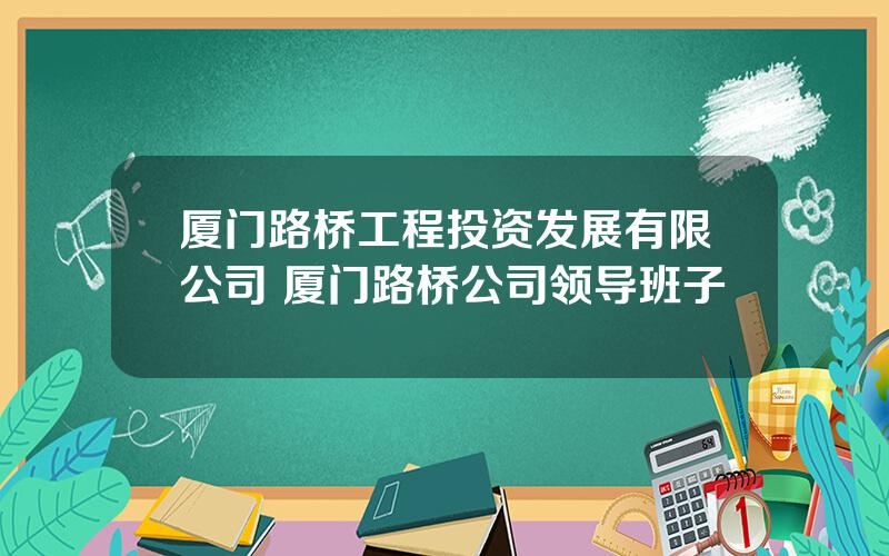 厦门路桥工程投资发展有限公司 厦门路桥公司领导班子